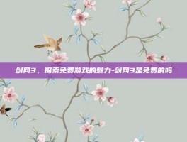 剑网3，探索免费游戏的魅力-剑网3是免费的吗