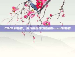 CSOL开拓者，深入探索与攻略指南-csol开拓者