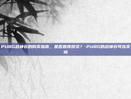 PUBG战神衣的购买指南，是否值得投资？-PUBG的战神衣可以买吗