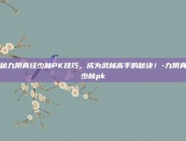 揭秘九阴真经少林PK技巧，成为武林高手的秘诀！-九阴真经少林pk
