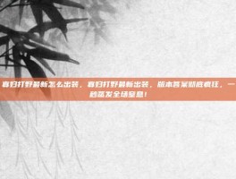 寡妇打野最新怎么出装，寡妇打野最新出装，版本答案彻底疯狂，一秒蒸发全场窒息！