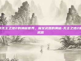 探索无主之地2的神秘世界，魔女武器的奥秘-无主之地2魔女武器