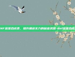 DNF蔬菜合成表，提升角色实力的秘密武器-dnf蔬菜合成表