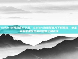 safari浏览器官方下载，Safari浏览器官方下载指南，安全获取苹果原生浏览器的正确途径