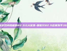 揭秘游戏内隐藏的82.9元大优惠-顾客付82.9店家到手36.31