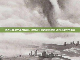 洛克王国小甲基丸攻略，提升战斗力的秘密武器-洛克王国小甲基丸