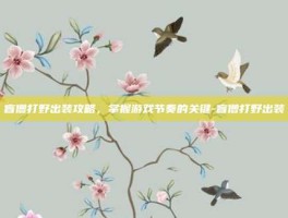 盲僧打野出装攻略，掌握游戏节奏的关键-盲僧打野出装