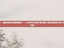 洛克王国，揭秘快速升级的秘籍——1分钟100级下载攻略-洛克王国外i挂1分钟100级下载