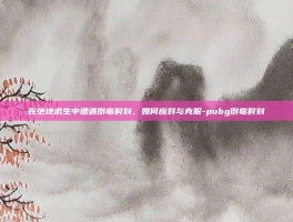 在绝地求生中遭遇倒霉时刻，如何应对与克服-pubg倒霉时刻