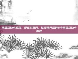 情侣互动小游戏，爱在游戏间，让感情升温的5个情侣互动小游戏
