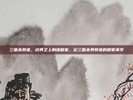 三国杀郭淮，边界之上的谋略家，论三国杀界郭淮的精策美学