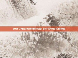 DNF7月1日礼包领取攻略-dnf7月1日礼包领取