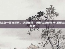 星蕴古剑一图文资讯，探索秘境，解锁古剑新境界-星蕴古剑一图文