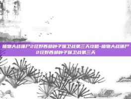 植物大战僵尸2狂野西部种子保卫战第三天攻略-植物大战僵尸2狂野西部种子保卫战第三天
