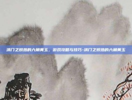 洪门之炽热的六角黄玉，游戏攻略与技巧-洪门之炽热的六角黄玉