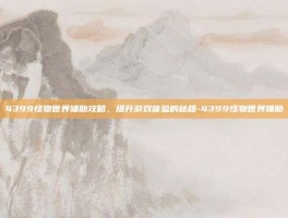 4399怪物世界辅助攻略，提升游戏体验的秘籍-4399怪物世界辅助
