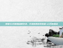 掌握S3天赋加点的艺术，打造你的游戏英雄-s3天赋加点