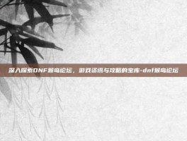 深入探索DNF猴岛论坛，游戏资讯与攻略的宝库-dnf猴岛论坛