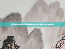 聚焦m4a1黑龙深度解析与实战攻略-m4a1黑龙