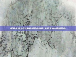 探索火炬之光2的终极职业选择-火炬之光2最强职业