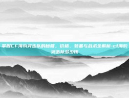 掌握CF海豹突击队的秘籍，价格、装备与战术全解析-cf海豹突击队多少钱