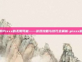探索Pixxx的无限可能——游戏攻略与技巧全解析-pixxx游戏