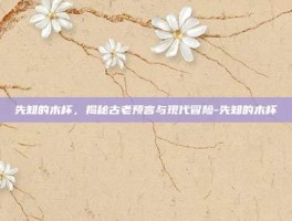 先知的木杯，揭秘古老预言与现代冒险-先知的木杯