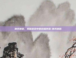 神兵侠侣，揭秘游戏中的终极伴侣-神兵侠侣