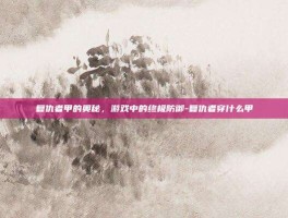复仇者甲的奥秘，游戏中的终极防御-复仇者穿什么甲