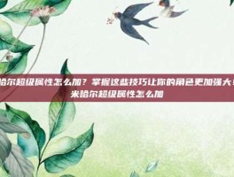 米哈尔超级属性怎么加？掌握这些技巧让你的角色更加强大！-米哈尔超级属性怎么加
