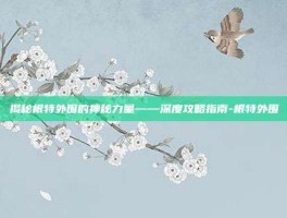 揭秘根特外围的神秘力量——深度攻略指南-根特外围