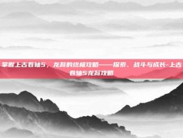 掌握上古卷轴5，龙裔的终极攻略——探索、战斗与成长-上古卷轴5龙裔攻略