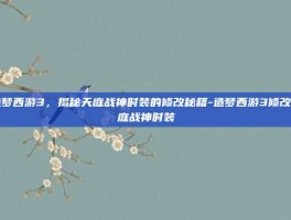 造梦西游3，揭秘天庭战神时装的修改秘籍-造梦西游3修改天庭战神时装
