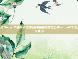 揭秘Dota 2战队人员变动背后的策略与影响-dota2战队人员变动