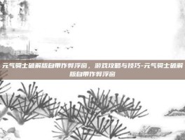 元气骑士破解版自带作弊浮窗，游戏攻略与技巧-元气骑士破解版自带作弊浮窗