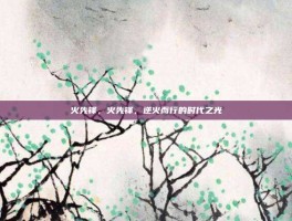 火先锋，火先锋，逆火而行的时代之光