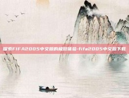 探索FIFA2005中文版的极致体验-fifa2005中文版下载