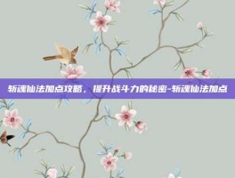 斩魂仙法加点攻略，提升战斗力的秘密-斩魂仙法加点