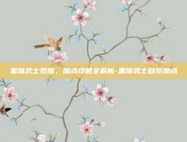 黑暗武士觉醒，加点攻略全解析-黑暗武士自觉加点
