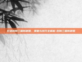 打造后院三国防御图，策略与技巧全解析-后院三国防御图