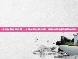 斗战神五庄观在哪，斗战神五庄观在哪，游戏地图与剧情深度解析