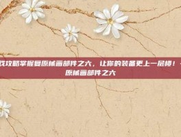游戏攻略掌握复原械画部件之六，让你的装备更上一层楼！-复原械画部件之六