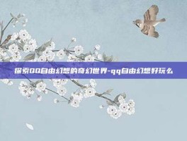 探索QQ自由幻想的奇幻世界-qq自由幻想好玩么