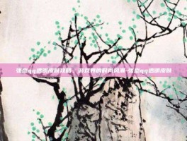 张杰qq透明皮肤攻略，游戏界的时尚风潮-张杰qq透明皮肤