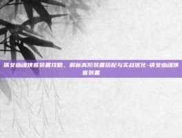 倩女幽魂侠客装备攻略，解析高阶装备搭配与实战优化-倩女幽魂侠客装备