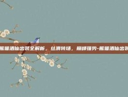 熊猫酒仙出装全解析，丝滑转场，巅峰强势-熊猫酒仙出装