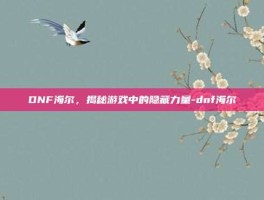 DNF海尔，揭秘游戏中的隐藏力量-dnf海尔
