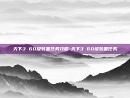 天下3 60级装备任务攻略-天下3 60级装备任务