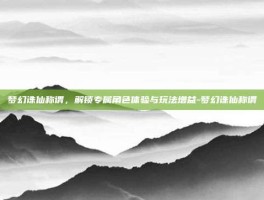 梦幻诛仙称谓，解锁专属角色体验与玩法增益-梦幻诛仙称谓