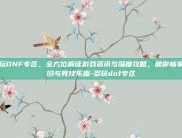 多玩DNF专区，全方位解读游戏资讯与深度攻略，助你畅享怀旧与竞技乐趣-多玩dnf专区